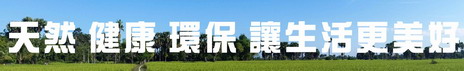 天然 健康 環保 讓生活更美好